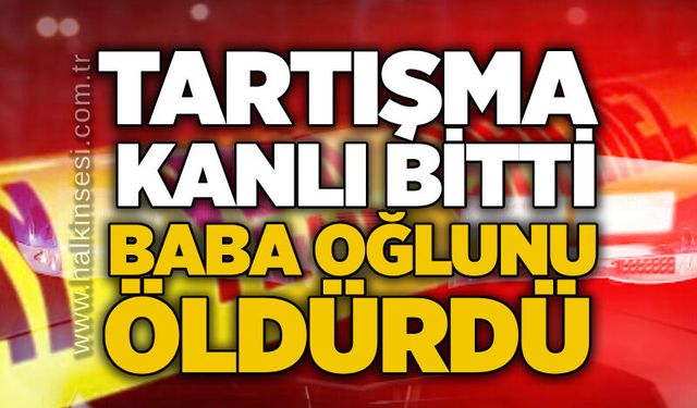 Tartışma kanlı bitti: Baba oğlunu öldürdü
