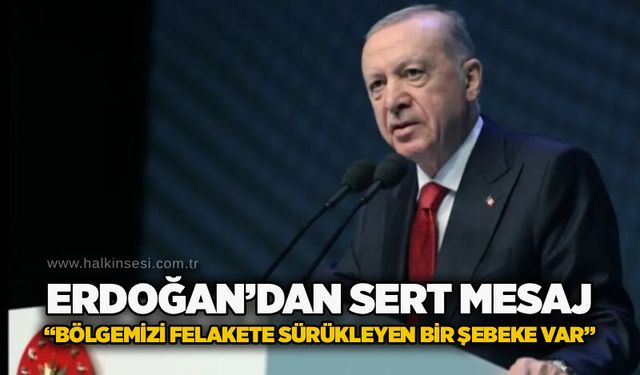 Erdoğan’dan sert mesaj: “Bölgemizi felakete sürükleyen bir şebeke var”