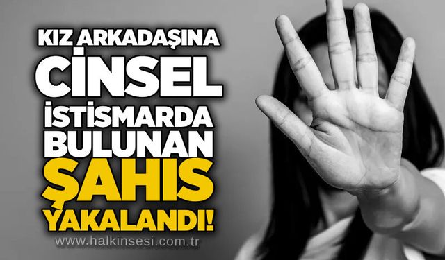 Kız arkadaşına cinsel istismarda bulunan şahıs yakalandı!