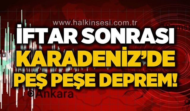 İftar sonrası Karadeniz'de peş peşe deprem!