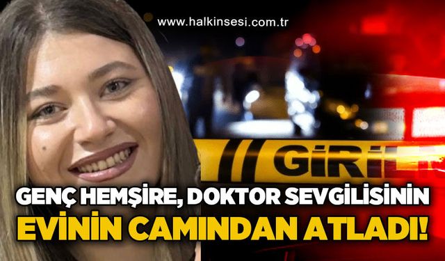 26 yaşındaki hemşire, doktor sevgilisinin evinin camından atladı!