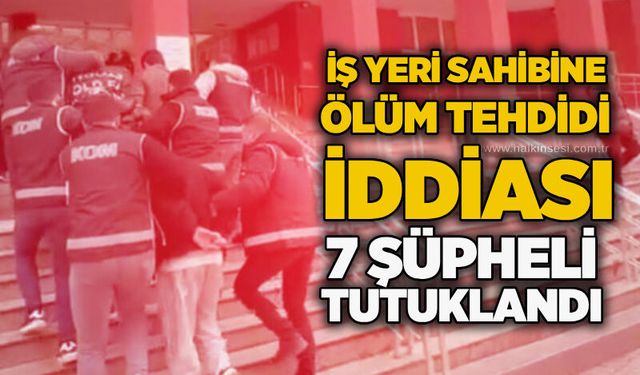 İş yeri sahibine ölüm tehdidi iddiası: 7 şüpheli tutuklandı