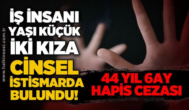 İş insanı yaşı küçük iki kıza cinsel istismarda bulundu: 44 yıl 6 ay hapis cezası aldı!