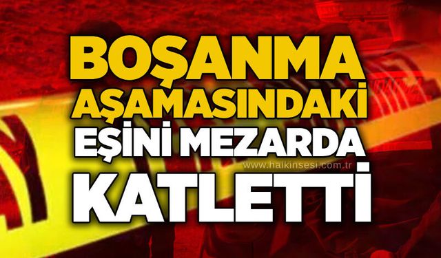 Boşanma aşamasındaki eşini mezarda katletti