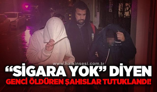 "Sigara yok" diyen genci öldüren şahıslar tutuklandı