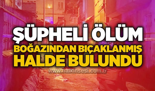 Şüpheli ölüm: Boğazından bıçaklanmış halde bulundu