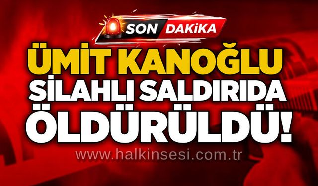 Ümit Kanoğlu silahlı saldırıda öldürüldü!