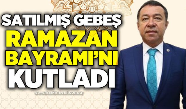 Satılmış Gebeş’ten Ramazan Bayramı mesajı