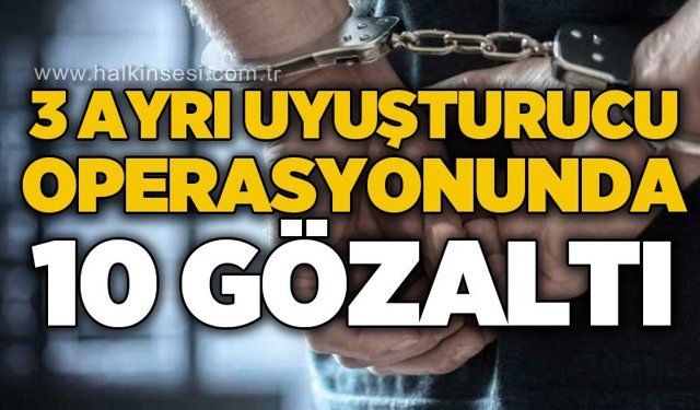 3 ayrı operasyonda 10 şüpheli yakalandı