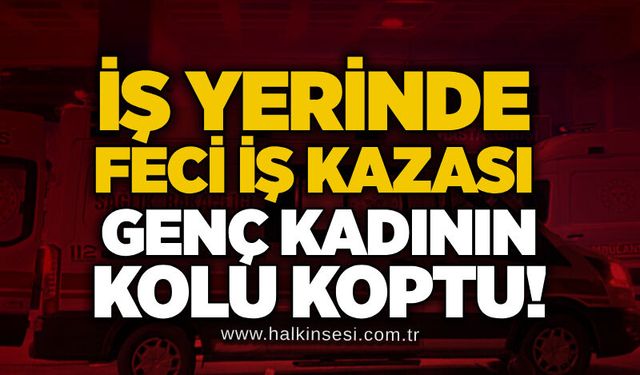 İş yerinde feci iş kazası: Genç kadının kolu koptu!