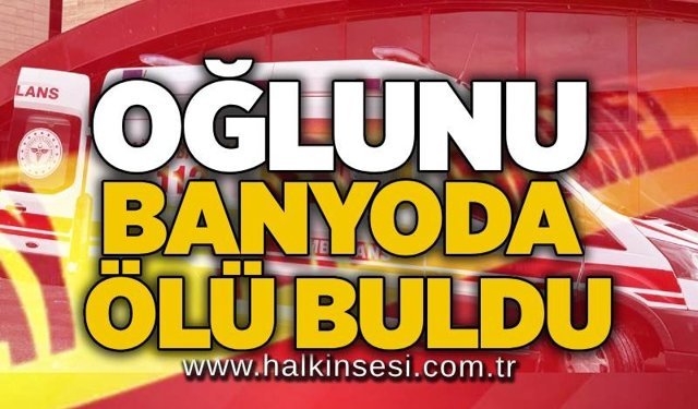 Oğlunu banyoda ölü buldu