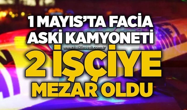 1 Mayıs’ta faciа: ASKİ kamyoneti 2 işçiye mezar oldu