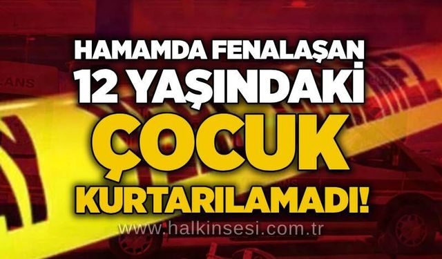Hamamda fenalaşan 12 yaşındaki çocuk kurtarılamadı!