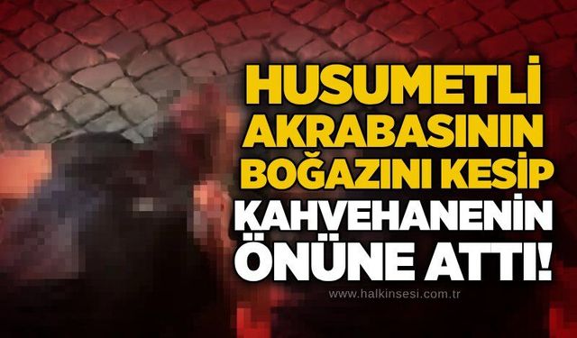 Husumetli akrabasının boğazını kesip kahvehanenin önüne attı!