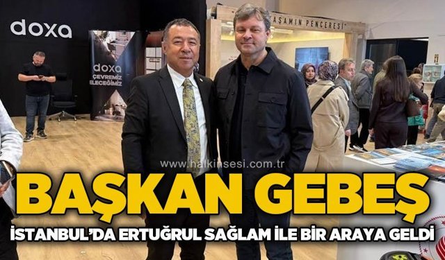 Başkan Gebeş, İstanbul’da Ertuğrul Sağlam ile bir araya geldi!