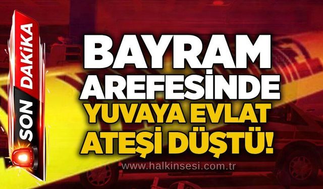 Bayram arefesinde yuvaya evlat ateşi düştü!
