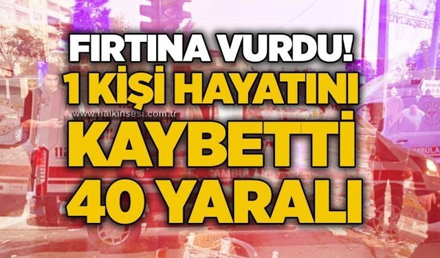 Fırtına vurdu! 1 kişi hayatını kaybetti, 40 yaralı
