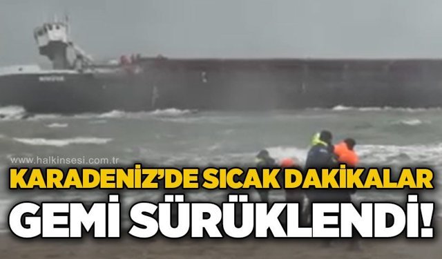 Karadeniz'de sıcak dakikalar: Gemi karaya sürüklendi!