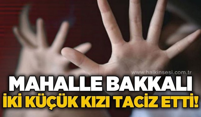 Mahalle bakkalı iki küçük kızı t*ciz etti!