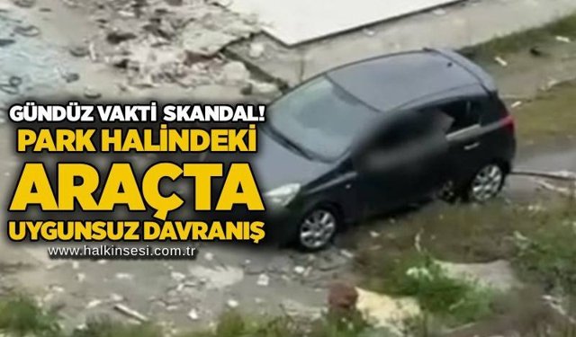 Gündüz vakti skandal! park halindeki araçta uygunsuz davranış