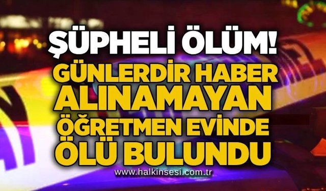 Şüpheli ölüm! Günlerdir haber alınamayan öğretmen evinde ölü bulundu