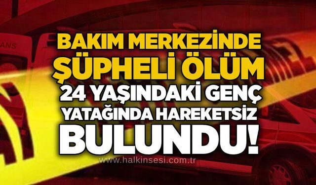 Bakım merkezinde şüpheli ölüm: 24 yaşındaki genç yatağında hareketsiz bulundu!
