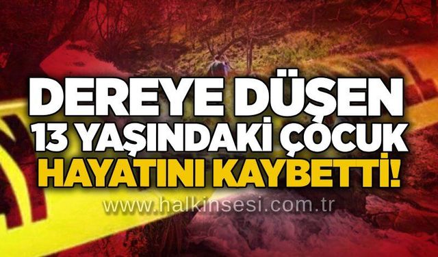 Dereye düşen 13 yaşındaki çocuk hayatını kaybetti!