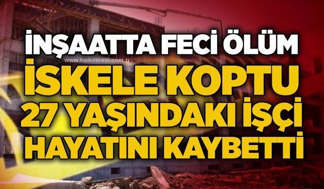 İnşaatta feci ölüm: İskele koptu, 27 yaşındaki işçi hayatını kaybetti