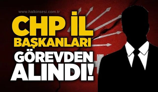 CHP İl Başkanları görevden alındı!