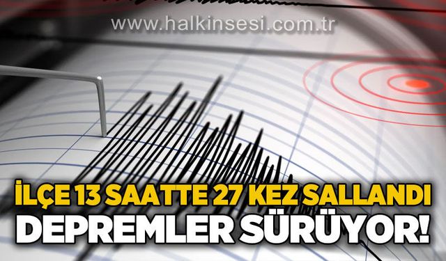 İlçe 13 saatte 27 kez sallandı: Deprem fırtınası sürüyor!