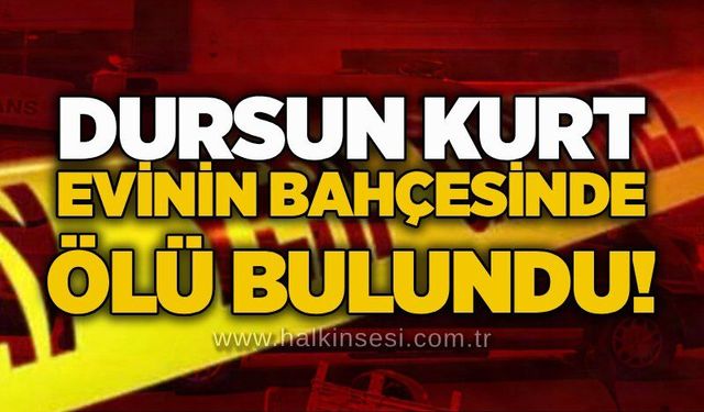 Dursun Kurt evinin bahçesinde ölü bulundu!