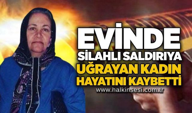 Evinde silahlı saldırıya uğrayan kadın hayatını kaybetti