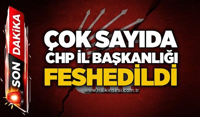 Çok sayıda CHP İl Başkanlığı feshedildi