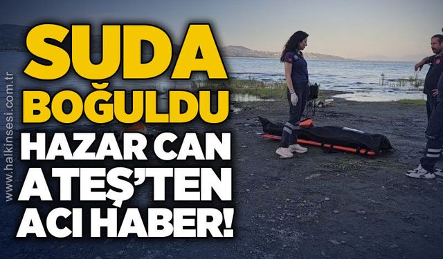 Hazar Can Ateş su yüzeyinde boğulmuş halde bulundu