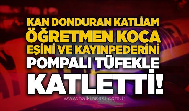 Kan donduran katliam: Öğretmen koca, eşini ve kayınpederini pompalı tüfekle katletti!