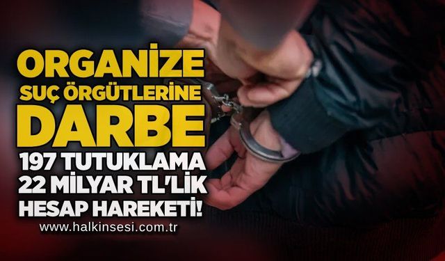 Organize suç örgütlerine darbe: 197 tutuklama, 22 milyar TL'lik hesap hareketi!