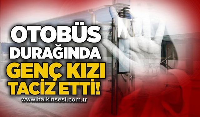 Otobüs durağında genç kızı taciz etti!