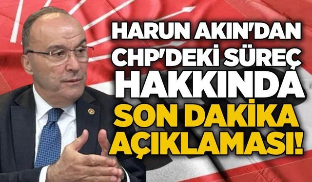 Harun Akın'dan CHP'deki süreç hakkında son dakika açıklaması!