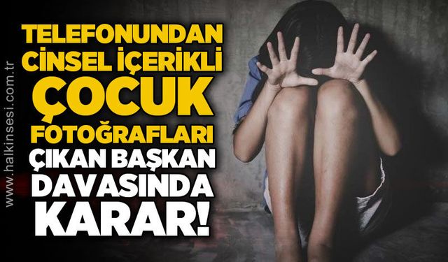Telefonundan c*nsel içerikli çocuk görüntüleri çıkan başkan davasında karar!