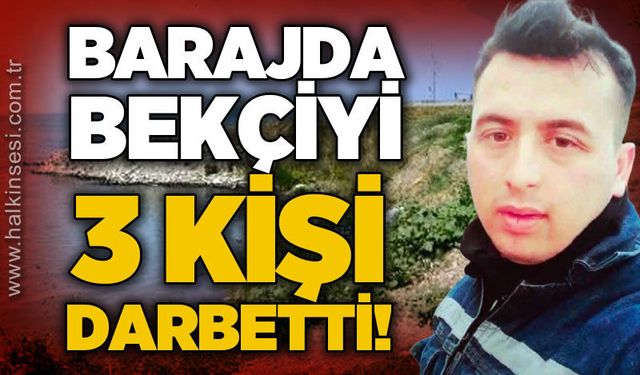 Barajda bekçiye darp: 3 kişi birden saldırdı!