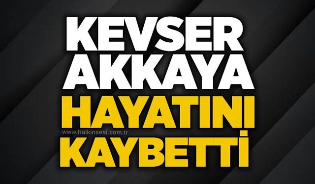 Kevser Akkaya hayatını kaybetti