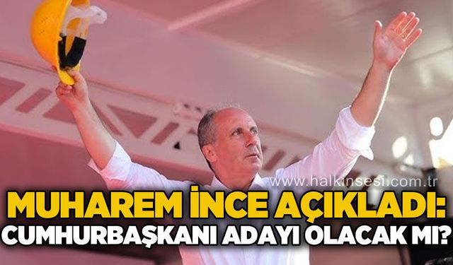 Muharrem İnce açıkladı:  Cumhurbaşkanı adayı olacak mı?