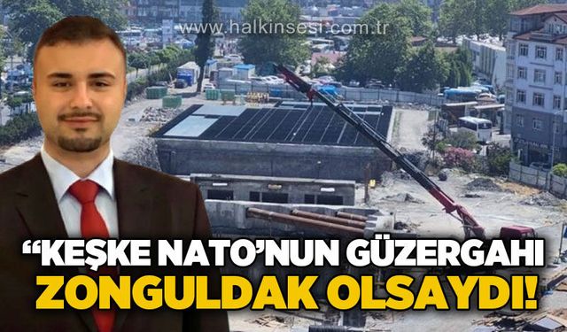 Uğur Yazıcı: "Keşke NATO güzergahı Zonguldak olsaydı!"