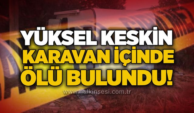 Yüksel Keskin karavan içinde ölü bulundu!