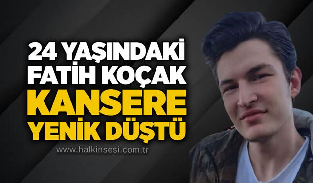 24 yaşındaki Fatih Koçak kansere yenik düştü