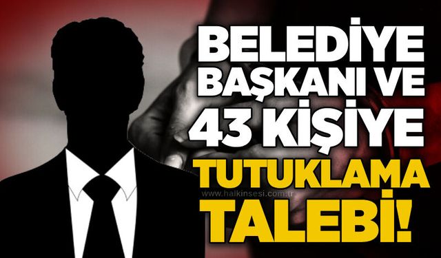 Belediye Başkanı ve 43 kişiye tutuklama talebi!