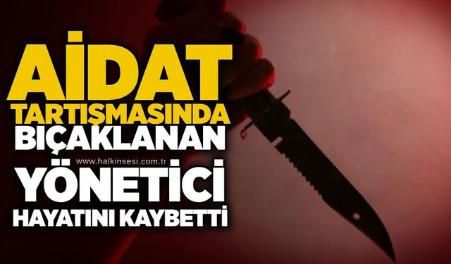 Aidat tartışmasında bıçaklanan yönetici hayatını kaybetti