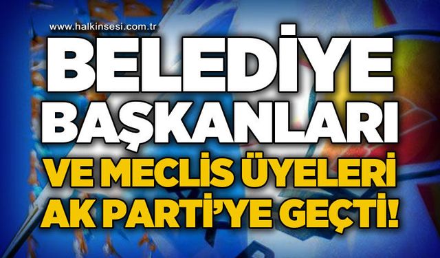 Belediye Başkanları ve meclis üyeleri AK Parti'ye geçti