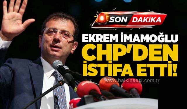 Ekrem İmamoğlu CHP'den istifa etti!