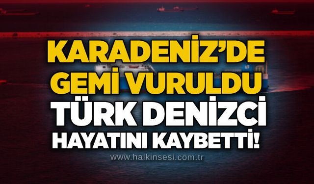 Karadeniz’de gemi vuruldu: Türk denizci hayatını kaybetti!